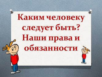 Каким человеку следует быть? Наши права и обязанности