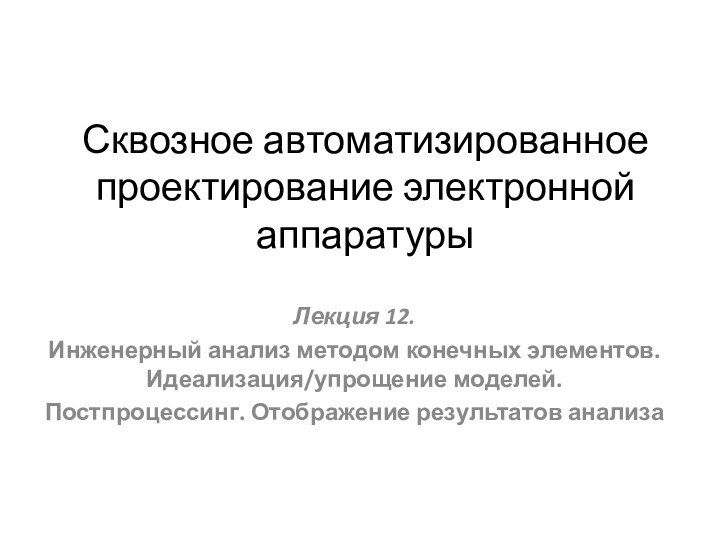 Сквозное автоматизированное проектирование электронной аппаратурыЛекция 12. Инженерный анализ методом конечных элементов. Идеализация/упрощение