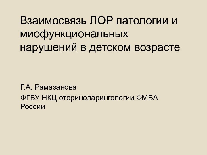 Взаимосвязь ЛОР патологии и миофункциональных нарушений в детском возрастеГ.А. Рамазанова ФГБУ НКЦ оториноларингологии ФМБА России