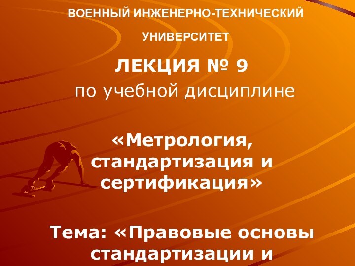 ВОЕННЫЙ ИНЖЕНЕРНО-ТЕХНИЧЕСКИЙ УНИВЕРСИТЕТ ЛЕКЦИЯ № 9 по учебной дисциплине «Метрология, стандартизация и сертификация»  Тема: «Правовые