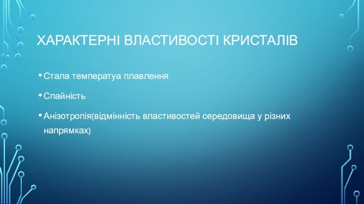 ХАРАКТЕРНІ ВЛАСТИВОСТІ КРИСТАЛІВСтала температуа плавлення СпайністьАнізотропія(відмінність властивостей середовища у різних напрямках)