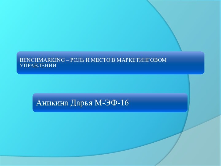 BENCHMARKING – РОЛЬ И МЕСТО В МАРКЕТИНГОВОМ УПРАВЛЕНИИ Аникина Дарья М-ЭФ-16