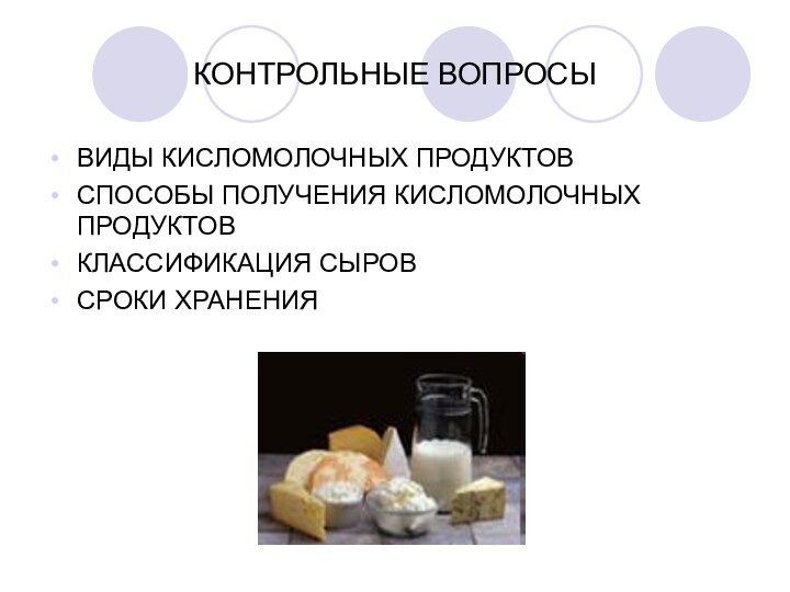 КОНТРОЛЬНЫЕ ВОПРОСЫВИДЫ КИСЛОМОЛОЧНЫХ ПРОДУКТОВСПОСОБЫ ПОЛУЧЕНИЯ КИСЛОМОЛОЧНЫХ ПРОДУКТОВКЛАССИФИКАЦИЯ СЫРОВСРОКИ ХРАНЕНИЯ