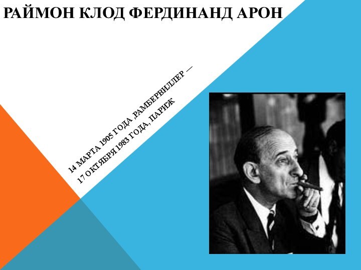 РАЙМОН КЛОД ФЕРДИНАНД АРОН14 МАРТА 1905 ГОДА ,РАМБЕРВИЛЛЕР — 17 ОКТЯБРЯ 1983 ГОДА, ПАРИЖ