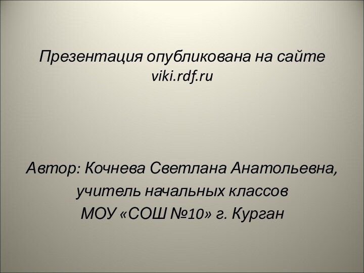 Презентация опубликована на сайте viki.rdf.ruАвтор: Кочнева Светлана Анатольевна,учитель начальных классовМОУ «СОШ №10» г. Курган