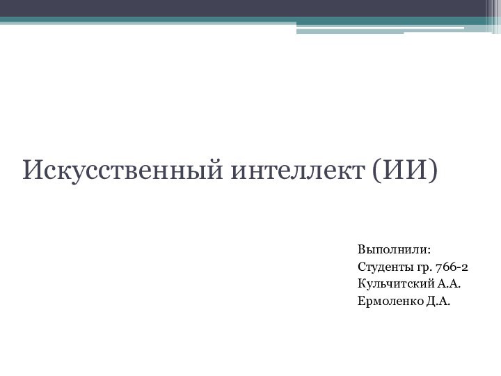 Выполнили:Студенты гр. 766-2Кульчитский А.А.Ермоленко Д.А.Искусственный интеллект (ИИ)