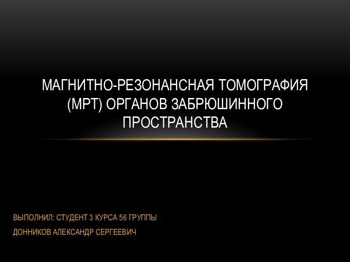 ВЫПОЛНИЛ: СТУДЕНТ 3 КУРСА 56 ГРУППЫДОННИКОВ АЛЕКСАНДР СЕРГЕЕВИЧМАГНИТНО-РЕЗОНАНСНАЯ ТОМОГРАФИЯ (МРТ) ОРГАНОВ ЗАБРЮШИННОГО ПРОСТРАНСТВА