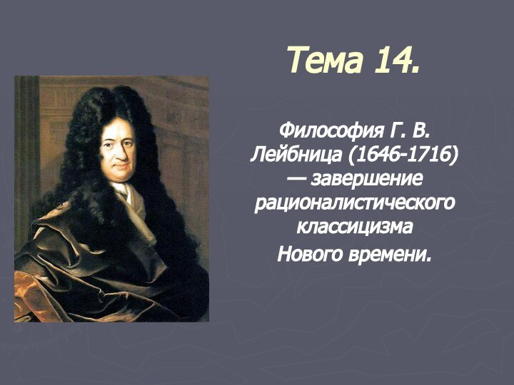 Тема 14. Философия Г. В. Лейбница (1646-1716)  — завершение рационалистического классицизма Нового времени.