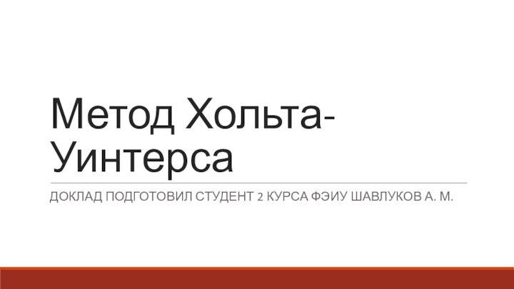 Метод Хольта-УинтерсаДОКЛАД ПОДГОТОВИЛ СТУДЕНТ 2 КУРСА ФЭИУ ШАВЛУКОВ А. М.