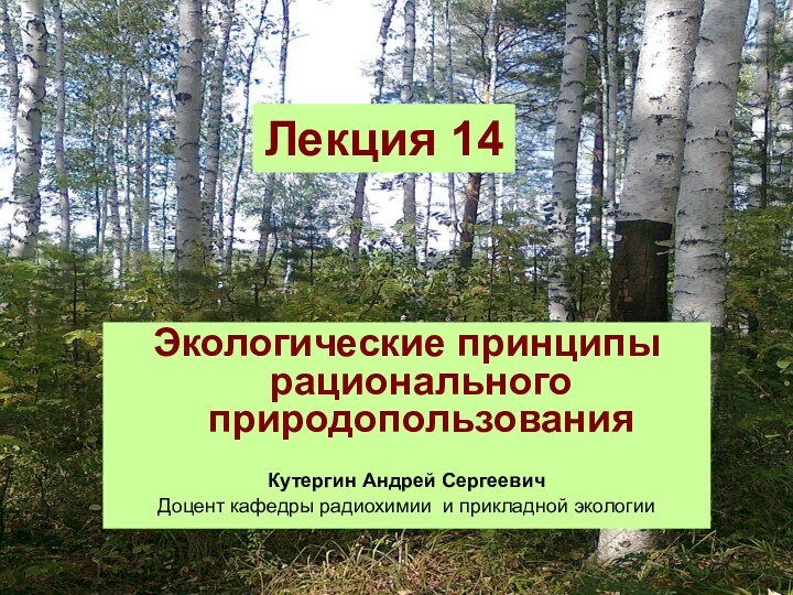 Лекция 14Экологические принципы рационального природопользованияКутергин Андрей СергеевичДоцент кафедры радиохимии и прикладной экологии