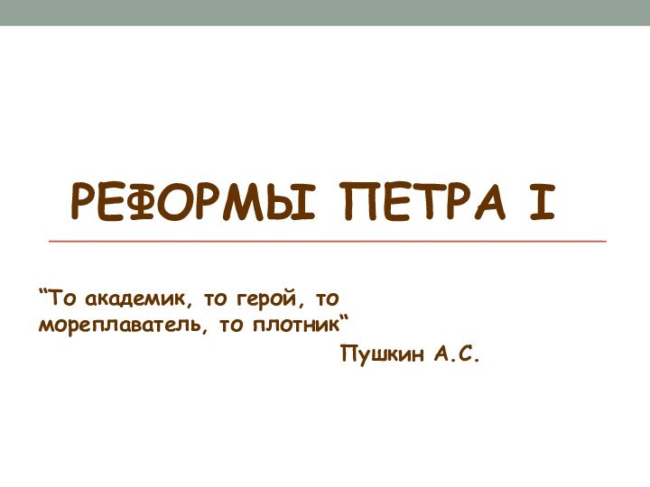 РЕФОРМЫ ПЕТРА I“То академик, то герой, то мореплаватель, то плотник“Пушкин А.С.