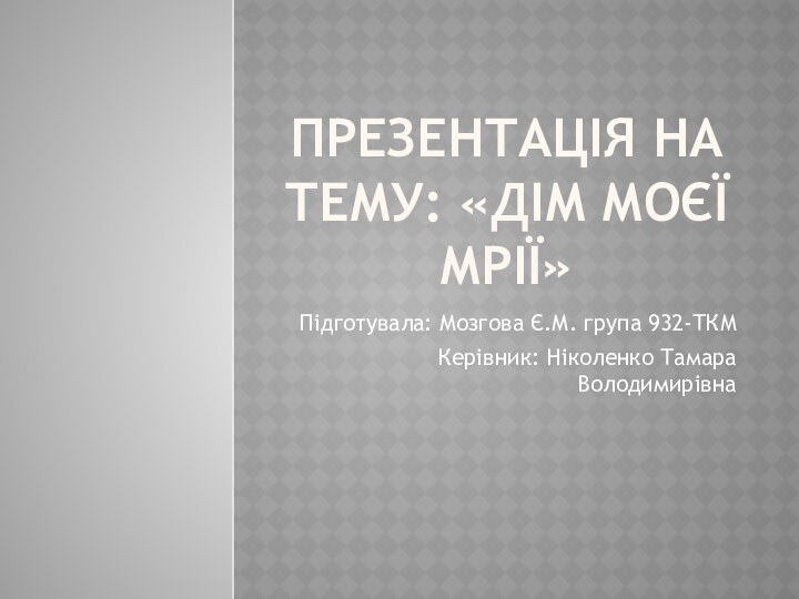 ПРЕЗЕНТАЦІЯ НА ТЕМУ: «ДІМ МОЄЇ МРІЇ»Підготувала: Мозгова Є.М. група 932-ТКМКерівник: Ніколенко Тамара Володимирівна