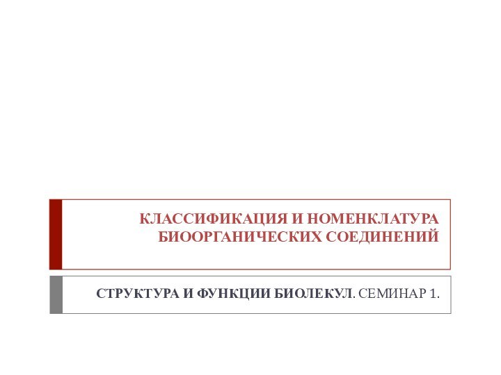 КЛАССИФИКАЦИЯ И НОМЕНКЛАТУРА БИООРГАНИЧЕСКИХ СОЕДИНЕНИЙСТРУКТУРА И ФУНКЦИИ БИОЛЕКУЛ. СЕМИНАР 1.