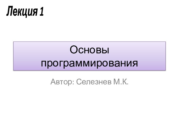 Основы программированияАвтор: Селезнев М.К.Лекция 1