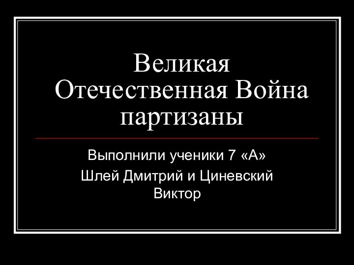 Великая Отечественная Война партизаныВыполнили ученики 7 «А» Шлей Дмитрий и Циневский Виктор