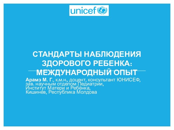 СТАНДАРТЫ НАБЛЮДЕНИЯ ЗДОРОВОГО РЕБЕНКА: МЕЖДУНАРОДНЫЙ ОПЫТАрамэ М. Г., к.м.н., доцент, консультант ЮНИСЕФ,зав.