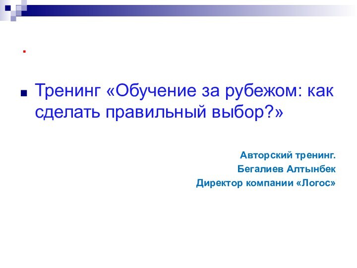 . Тренинг «Обучение за рубежом: как сделать правильный выбор?»Авторский тренинг.Бегалиев АлтынбекДиректор компании «Логос»