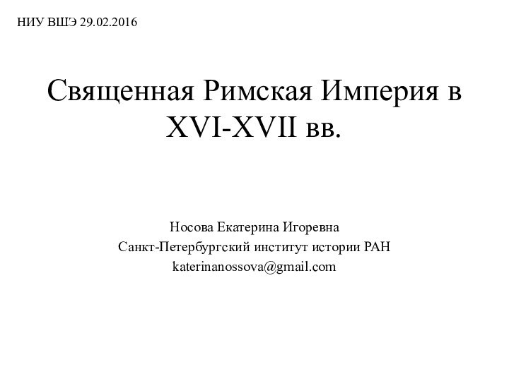 Священная Римская Империя в XVI-XVII вв.Носова Екатерина ИгоревнаСанкт-Петербургский институт истории РАНkaterinanossova@gmail.com НИУ ВШЭ 29.02.2016