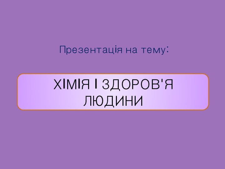 ХІМІЯ І ЗДОРОВ'Я ЛЮДИНИПрезентація на тему: