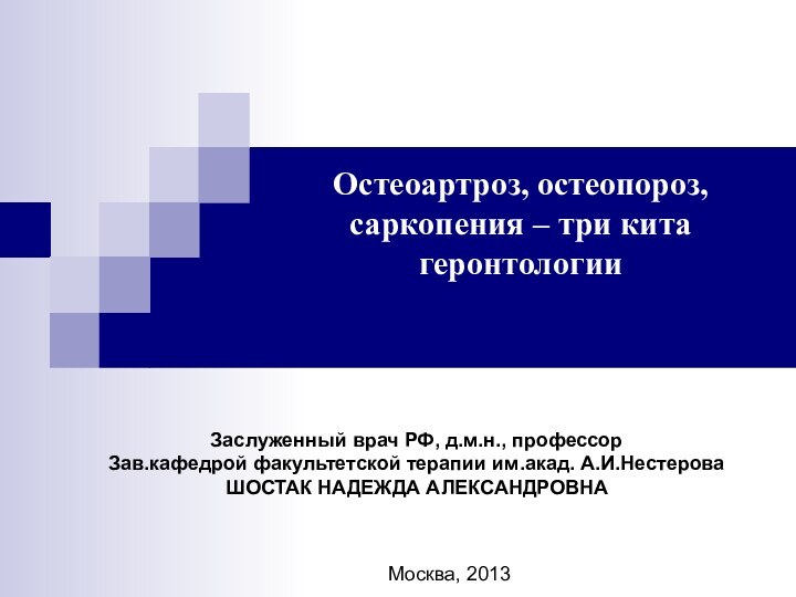 Остеоартроз, остеопороз, саркопения – три кита геронтологии Москва, 2013Заслуженный врач РФ, д.м.н.,