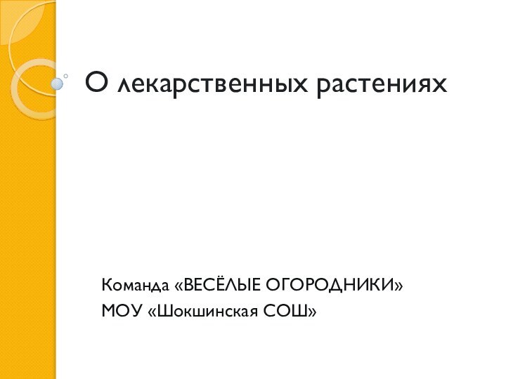 О лекарственных растенияхКоманда «ВЕСЁЛЫЕ ОГОРОДНИКИ» МОУ «Шокшинская СОШ»