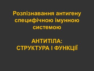 Розпізнавання антигену специфічною імунною системою. Антитіла: структура і функції