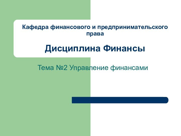 Кафедра финансового и предпринимательского права  Дисциплина ФинансыТема №2 Управление финансами