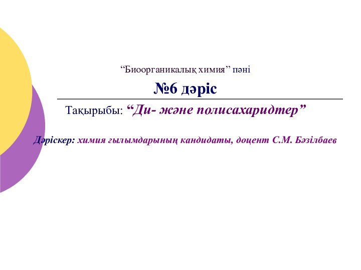 “Биоорганикалық химия” пәні№6 дәрісТақырыбы: “Ди- және полисахаридтер”Дәріскер: химия ғылымдарының кандидаты, доцент С.М. Бәзілбаев