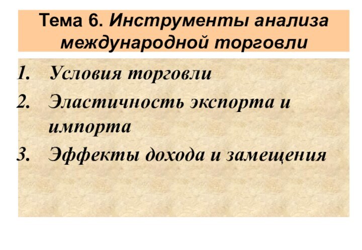 Тема 6. Инструменты анализа международной торговлиУсловия торговлиЭластичность экспорта и импортаЭффекты дохода и замещения