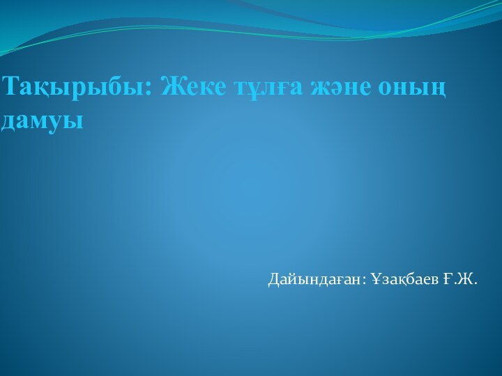 Тақырыбы: Жеке тұлға және оның дамуы Дайындаған: Ұзақбаев Ғ.Ж.