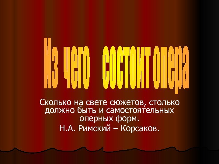 Сколько на свете сюжетов, столько должно быть и самостоятельных оперных форм.Н.А. Римский