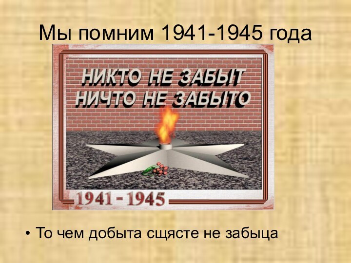 Мы помним 1941-1945 годаТо чем добыта сщясте не забыца