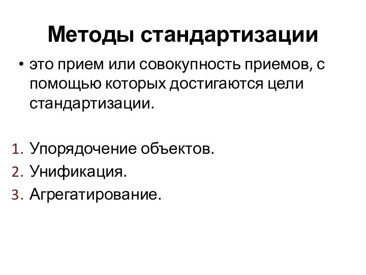 Методы стандартизацииэто прием или совокупность приемов, с помощью которых достигаются цели стандартизации.Упорядочение объектов.Унификация.Агрегатирование.