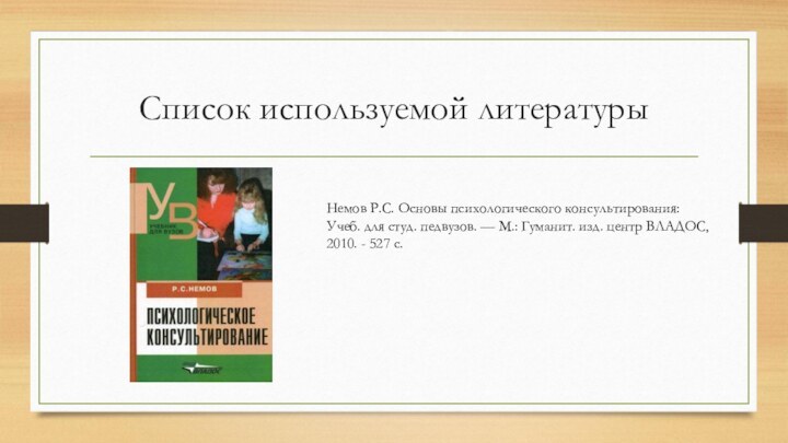 Список используемой литературыНемов Р.С. Основы психологического консультирования: Учеб. для студ. педвузов. ––