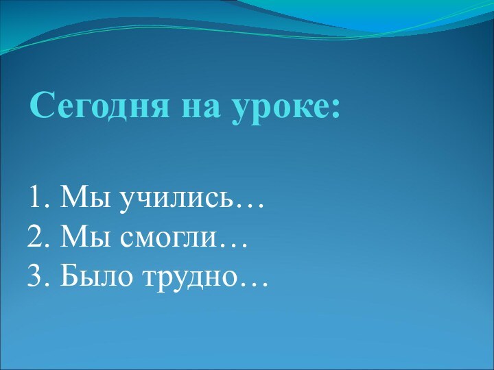 Сегодня на уроке: 1. Мы учились… 2. Мы смогли… 3. Было трудно…