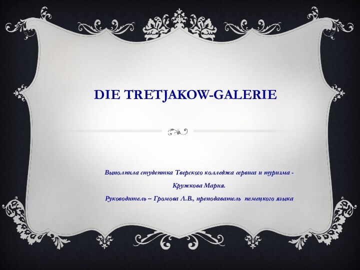 DIE TRETJAKOW-GALERIEВыполнила студентка Тверского колледжа сервиса и туризма -Кружкова Мария.Руководитель – Громова Л.В., преподаватель немецкого языка