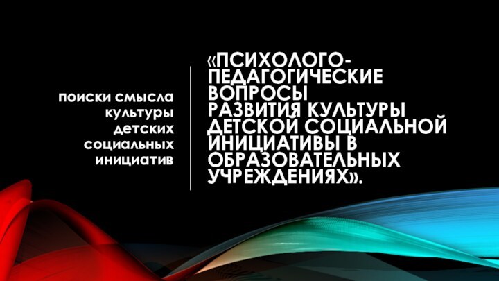 «ПСИХОЛОГО-ПЕДАГОГИЧЕСКИЕ ВОПРОСЫ РАЗВИТИЯ КУЛЬТУРЫ ДЕТСКОЙ СОЦИАЛЬНОЙ ИНИЦИАТИВЫ В ОБРАЗОВАТЕЛЬНЫХ УЧРЕЖДЕНИЯХ». поиски смысла культуры детских социальных инициатив