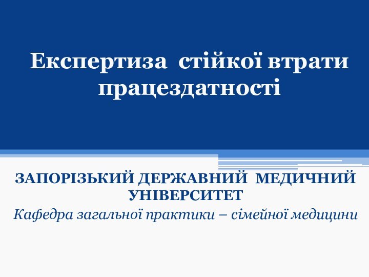 Експертиза стійкої втрати працездатностіЗАПОРІЗЬКИЙ ДЕРЖАВНИЙ МЕДИЧНИЙ УНІВЕРСИТЕТКафедра загальної практики – сімейної медицини