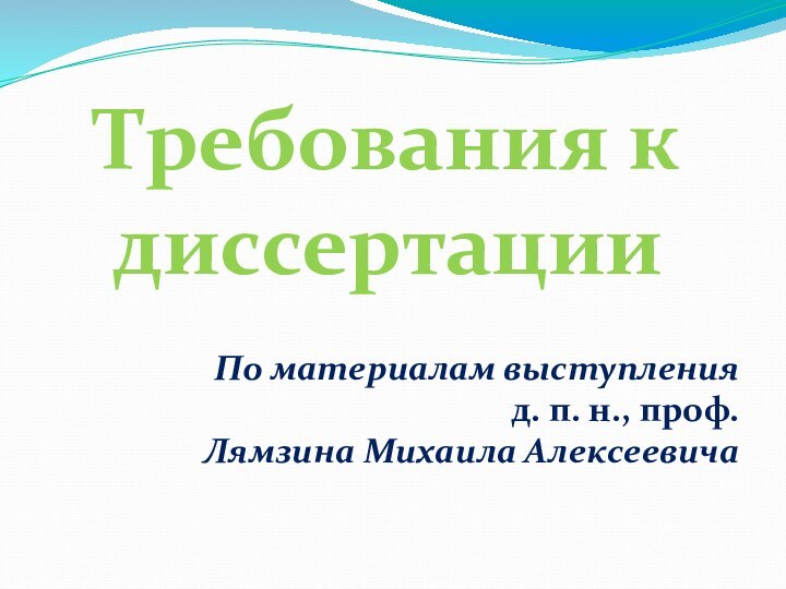 По материалам выступления д. п. н., проф.Лямзина Михаила Алексеевича  Требования к диссертации