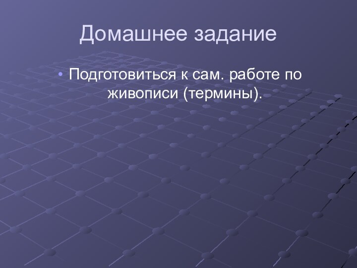 Домашнее заданиеПодготовиться к сам. работе по живописи (термины).