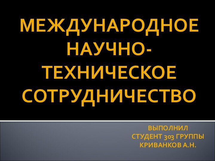 ВЫПОЛНИЛ СТУДЕНТ 303 ГРУППЫ КРИВАНКОВ А.Н.МЕЖДУНАРОДНОЕ НАУЧНО-ТЕХНИЧЕСКОЕ СОТРУДНИЧЕСТВО