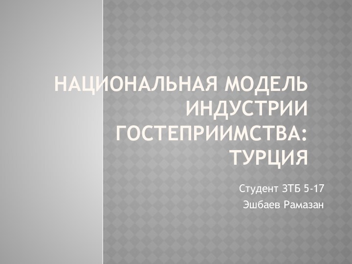 НАЦИОНАЛЬНАЯ МОДЕЛЬ ИНДУСТРИИ ГОСТЕПРИИМСТВА: ТУРЦИЯСтудент ЗТБ 5-17Эшбаев Рамазан