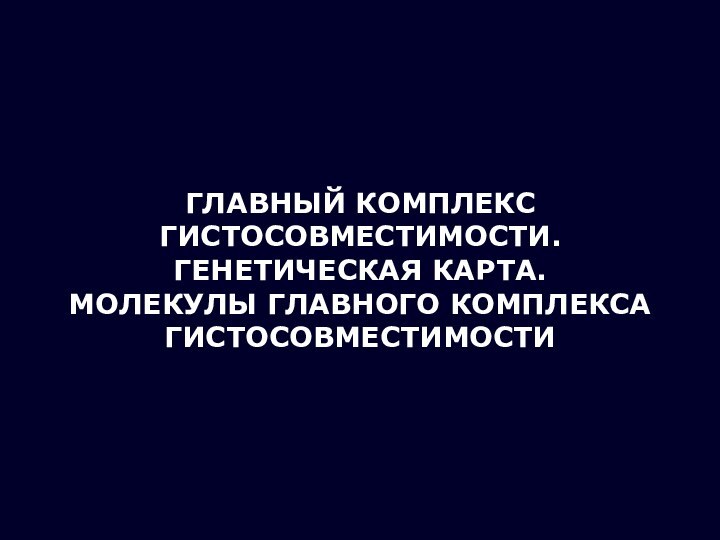 ГЛАВНЫЙ КОМПЛЕКС ГИСТОСОВМЕСТИМОСТИ.ГЕНЕТИЧЕСКАЯ КАРТА.МОЛЕКУЛЫ ГЛАВНОГО КОМПЛЕКСА ГИСТОСОВМЕСТИМОСТИ