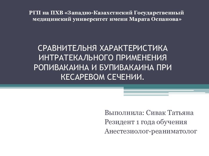 СРАВНИТЕЛЬНЯ ХАРАКТЕРИСТИКА ИНТРАТЕКАЛЬНОГО ПРИМЕНЕНИЯ РОПИВАКАИНА И БУПИВАКАИНА ПРИ КЕСАРЕВОМ СЕЧЕНИИ.  Выполнила: Сивак