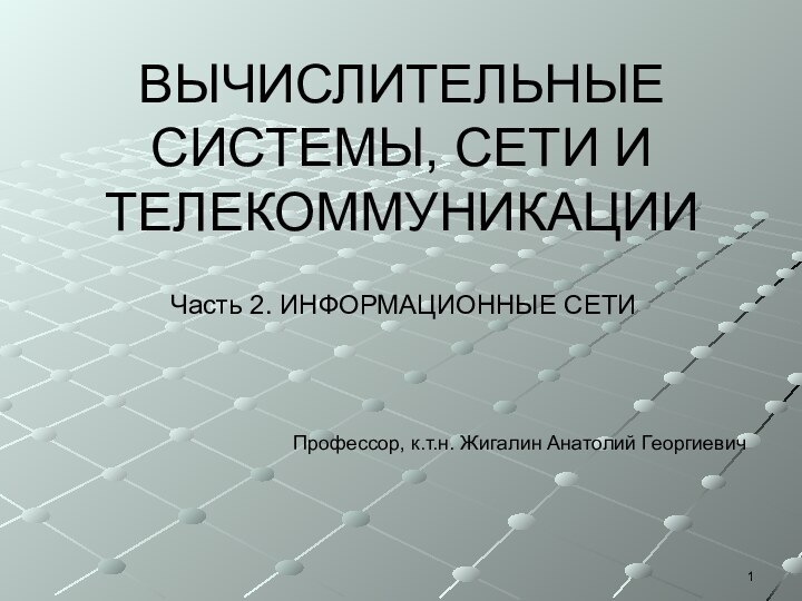 ВЫЧИСЛИТЕЛЬНЫЕ СИСТЕМЫ, СЕТИ И ТЕЛЕКОММУНИКАЦИИ Часть 2. ИНФОРМАЦИОННЫЕ СЕТИ Профессор, к.т.н. Жигалин Анатолий Георгиевич