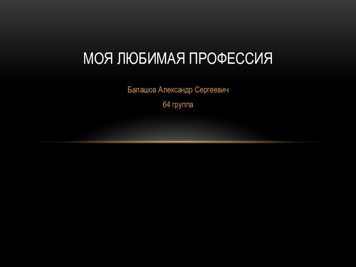 Балашов Александр Сергеевич64 группаМОЯ ЛЮБИМАЯ ПРОФЕССИЯ