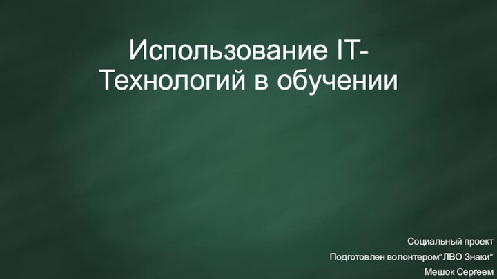 Использование IT-Технологий в обученииСоциальный проектПодготовлен волонтером”ЛВО Знаки”Мешок Сергеем