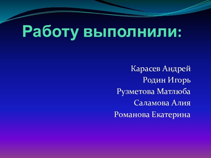 Работу выполнили:Карасев АндрейРодин ИгорьРузметова МатлюбаСаламова АлияРоманова Екатерина