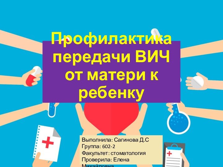 Профилактика передачи ВИЧ от матери к ребенкуВыполнила: Сагинова Д.СГруппа: 602-2Факультет: стоматологияПроверила: Елена Михайловна