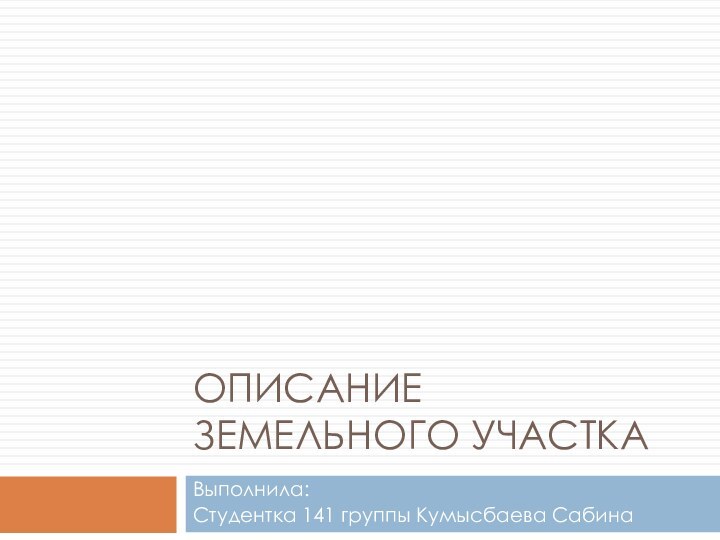 ОПИСАНИЕ ЗЕМЕЛЬНОГО УЧАСТКАВыполнила: Студентка 141 группы Кумысбаева Сабина